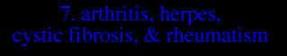 7. ARTHRITIS, HERPES, CYSTIC FIBROSIS & RHEUMATISM